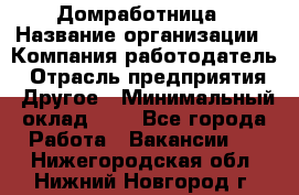 Домработница › Название организации ­ Компания-работодатель › Отрасль предприятия ­ Другое › Минимальный оклад ­ 1 - Все города Работа » Вакансии   . Нижегородская обл.,Нижний Новгород г.